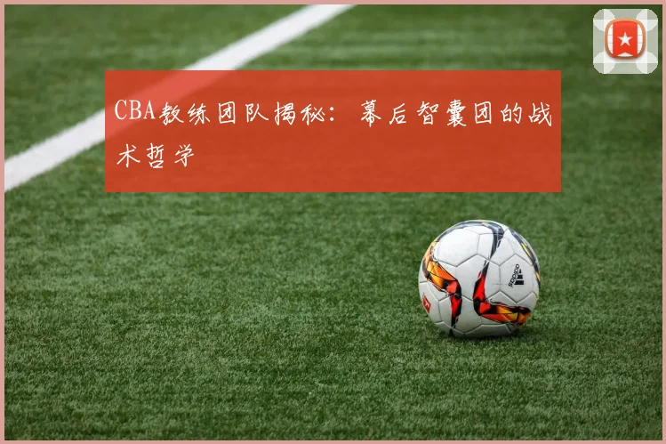 CBA教练团队揭秘：幕后智囊团的战术哲学