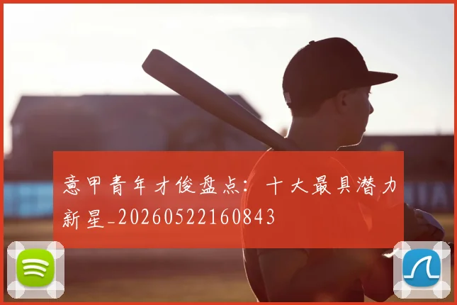 意甲青年才俊盘点：十大最具潜力新星_20260522160843
