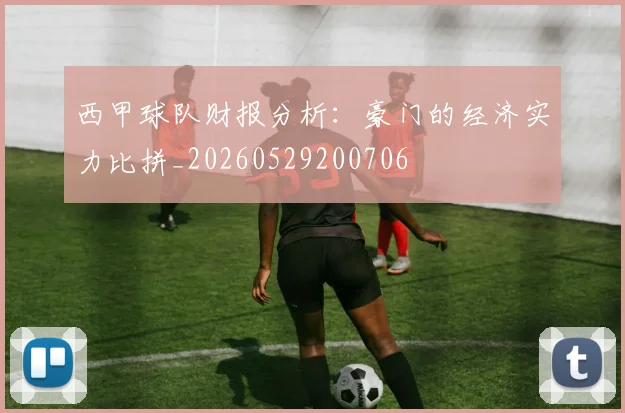 西甲球队财报分析：豪门的经济实力比拼_20260529200706