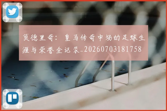 莫德里奇：皇马传奇中场的足球生涯与荣誉全记录_20260703181758