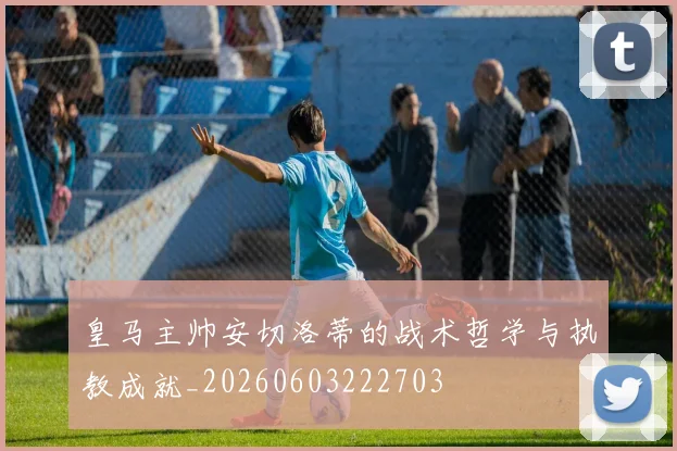 皇马主帅安切洛蒂的战术哲学与执教成就_20260603222703