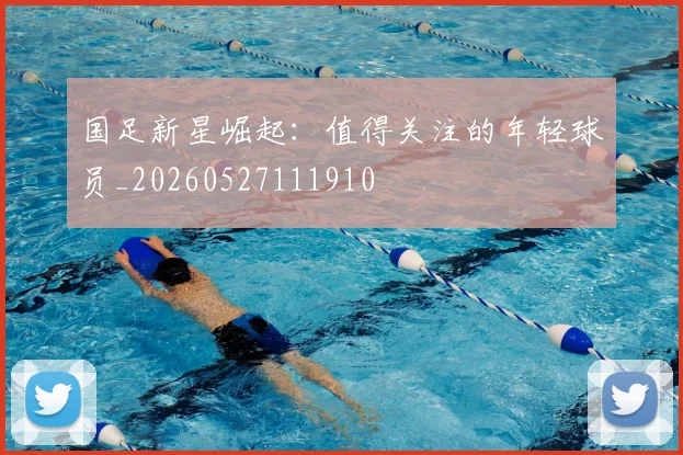 国足新星崛起:值得关注的年轻球员_20260527111910
