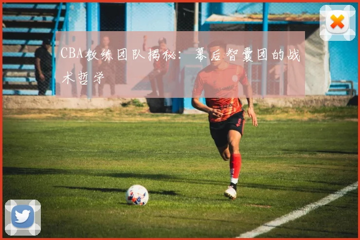 CBA教练团队揭秘:幕后智囊团的战术哲学