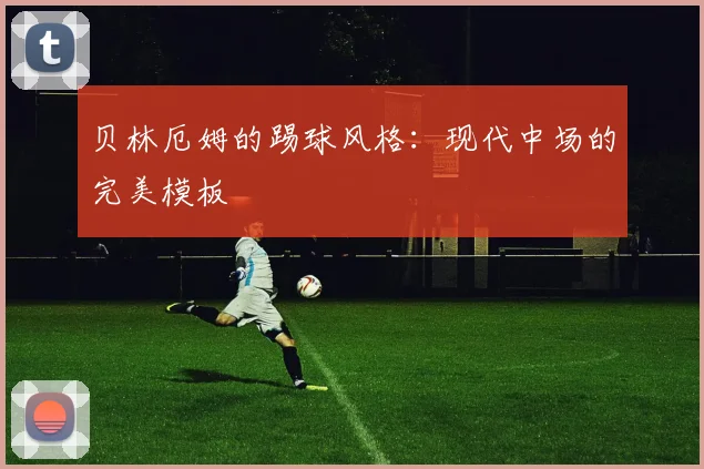 贝林厄姆的踢球风格：现代中场的完美模板