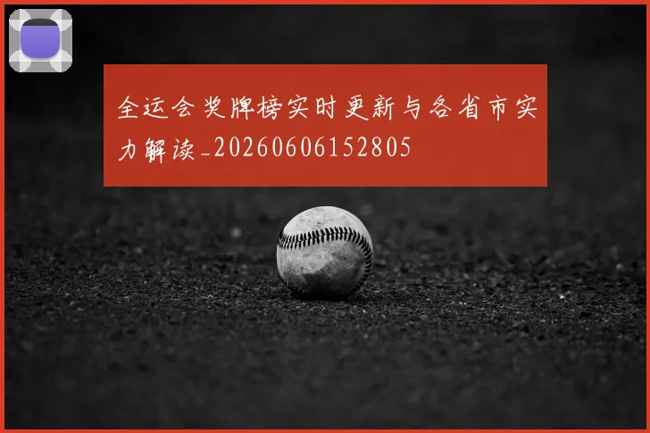 全运会奖牌榜实时更新与各省市实力解读_20260606152805
