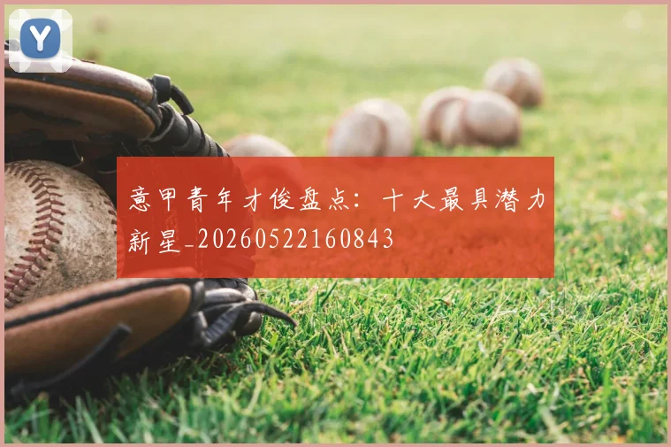 意甲青年才俊盘点：十大最具潜力新星_20260522160843