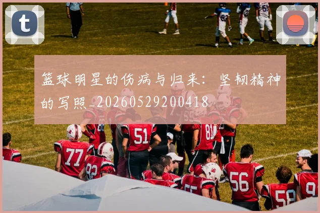 篮球明星的伤病与归来:坚韧精神的写照_20260529200418