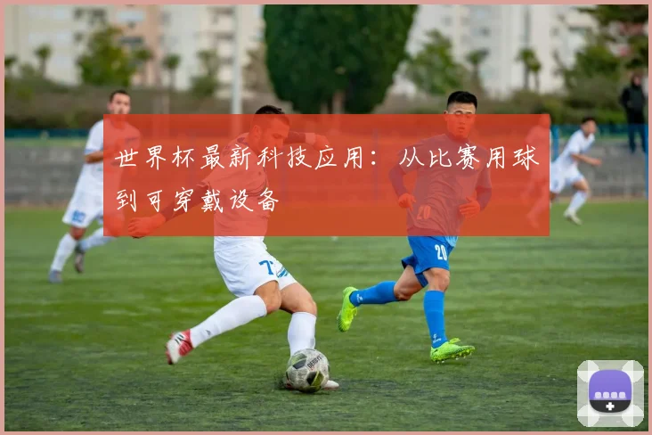 世界杯最新科技应用:从比赛用球到可穿戴设备