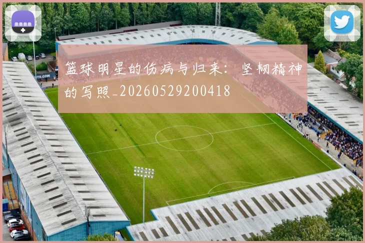 篮球明星的伤病与归来:坚韧精神的写照_20260529200418