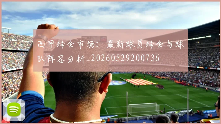 西甲转会市场：最新球员转会与球队阵容分析_20260529200736
