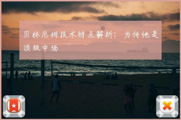 贝林厄姆技术特点解析：为何他是顶级中场