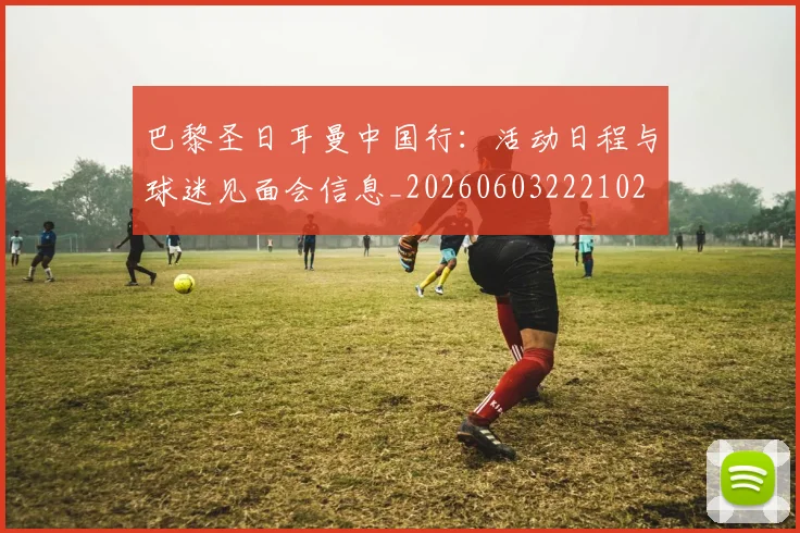 巴黎圣日耳曼中国行：活动日程与球迷见面会信息_20260603222102