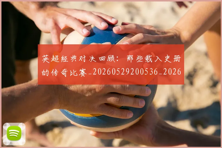 英超经典对决回顾:那些载入史册的传奇比赛_20260529200536_20260702174348