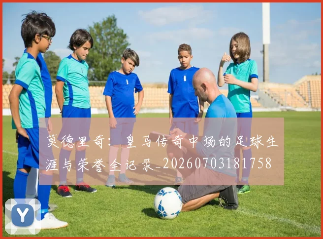 莫德里奇：皇马传奇中场的足球生涯与荣誉全记录_20260703181758