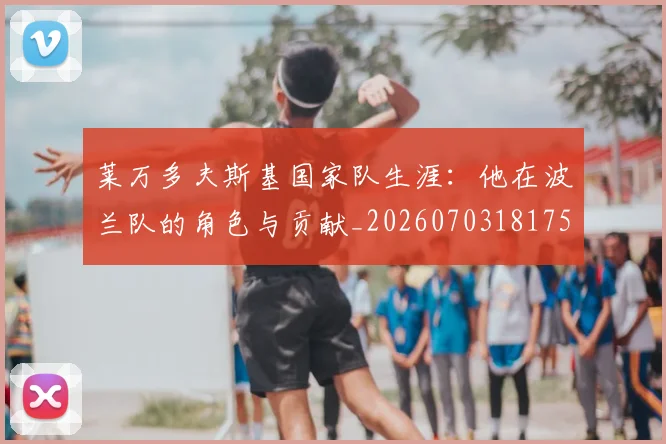 莱万多夫斯基国家队生涯：他在波兰队的角色与贡献_20260703181759