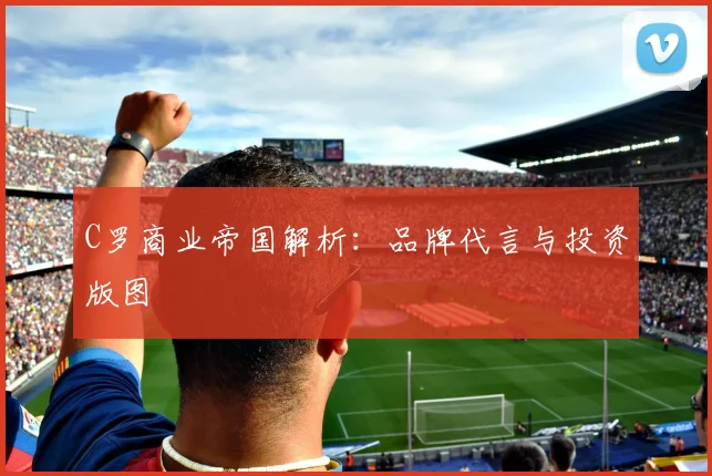 C罗商业帝国解析:品牌代言与投资版图