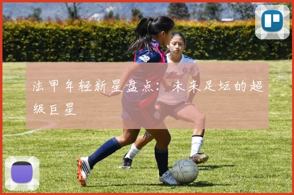 法甲年轻新星盘点：未来足坛的超级巨星