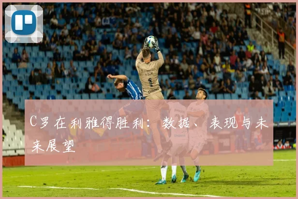 C罗在利雅得胜利：数据、表现与未来展望