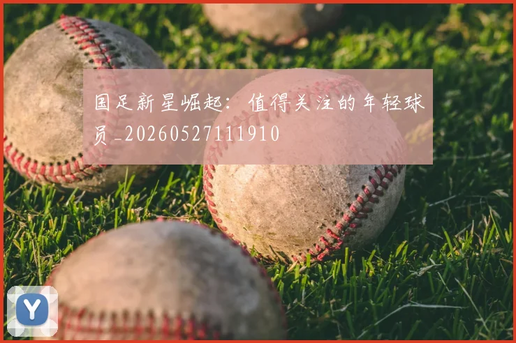 国足新星崛起：值得关注的年轻球员_20260527111910