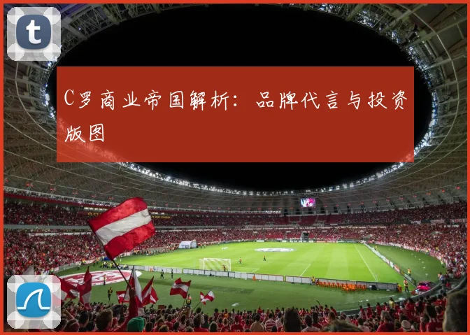 C罗商业帝国解析：品牌代言与投资版图